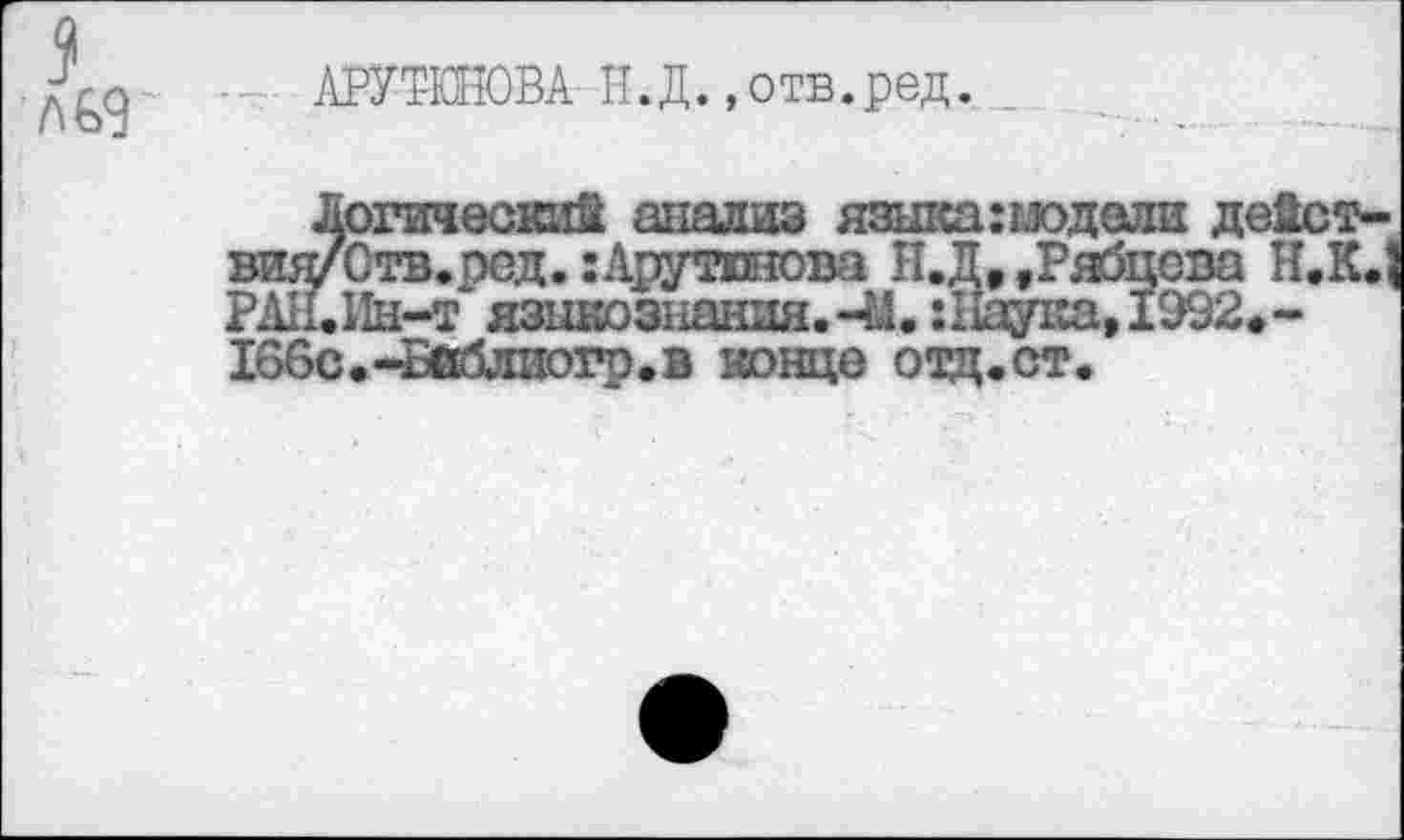 ﻿
АРУТЮНОВА Н.Д.,отв.ред.
Логический анализ языка:ьк>дели дейст-вид/Отв.ред. :Арутпюва Н.Д, .РяЗцева H.K.J РАН.Нн-т* языкознания. -М. ;Наука,1992>-166с.-£вблиогр.в конце отц.ст.